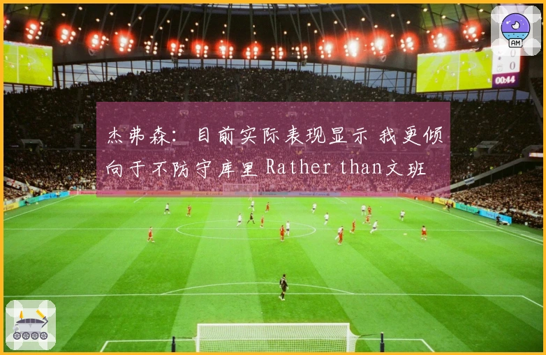 杰弗森：目前实际表现显示 我更倾向于不防守库里 Rather than文班