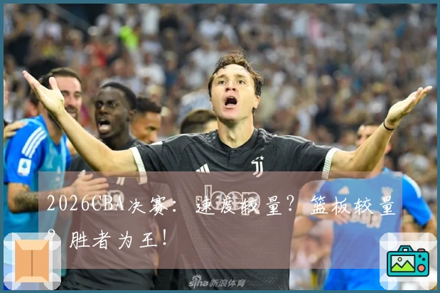 2026CBA决赛:速度较量?篮板较量?胜者为王!
