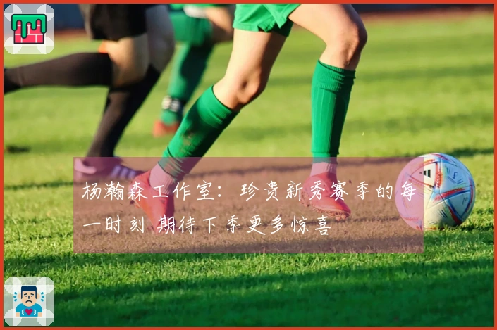 杨瀚森工作室:珍贵新秀赛季的每一时刻 期待下季更多惊喜