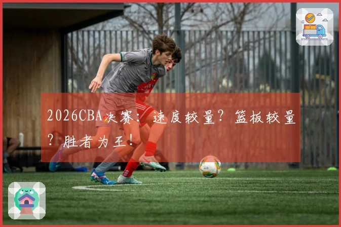 2026CBA决赛：速度较量？篮板较量？胜者为王！